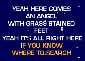 YEAH HERE COMES -
. AN ANGEL '
WITH QRASS-STAINED
FEET 1..
YEAH ITS ALL RIGHT HERE
IF YOU KNOW -
WHERE T0.SEAFICH