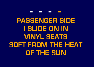 PASSENGER SIDE
I SLIDE ON IN
VINYL SEATS
SOFT FROM THE HEAT
OF THE SUN