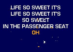 LIFE 30 SWEET ITS
LIFE 30 SWEET ITS
SO SWELT
IN THE PASSENGER SEAT
0H