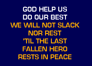 GOD HELP US
DD OUR BEST
WE WLL NOT SLACK
NOR REST
'TIL THE LAST
FALLEN HERO
RESTS IN PEACE