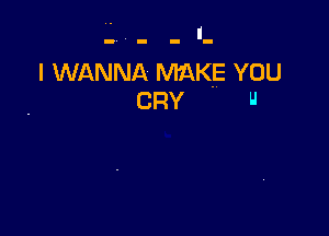 I WANNA MAKE YOU
CRY u