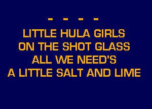 LITI'LE HULA GIRLS
ON THE SHOT GLASS
ALL WE NEEDS
A LITTLE SALT AND LIME