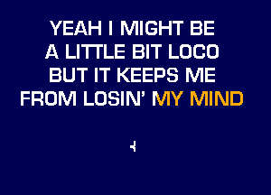 YEAH I MIGHT BE

A LITTLE BIT LOCO

BUT IT KEEPS ME
FROM LOSIN' MY MIND

.1