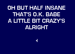 0H BUT HALF INSANE
THAT'S 0.K. BABE
A LITTLE BIT CRAZWS
ALRIGHT

.1