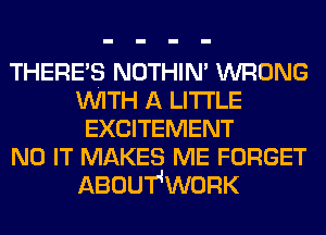 THERE'S NOTHIN' WRONG
WITH A LITTLE
EXCITEMENT
N0 IT MAKES ME FORGET
ABOUT'WORK