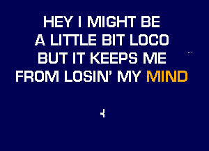 HEY I MIGHT BE
A LITTLE BIT LOCO
BUT IT KEEPS ME
FROM LOSIN' MY MIND

.1