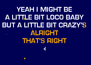 YEAH I MIGHT BE
A LITTLE BIT LOCO BABY
BUT A LITTLE BIT CRAZY'S
ALRIGHT

THATS RIGHT
.1