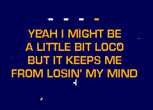 YE'AH I MIGHT BE

A LITTLE BIT LOCO

BUT IT KEEPS ME
FROM LOSIIEI' MY MIND

l