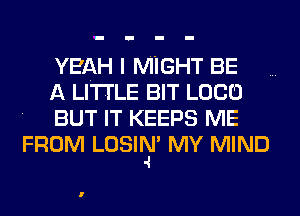 YEAH I MIGHT BE

A LITTLE BIT LOCO

BUT IT KEEPS ME
FROM LOSIIEI' MY MIND

l