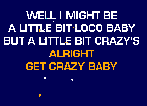 WELL I. MIGHT BE
A LITTLE BITLOCO BABY
BUT A LITTLE BIT CRAZY'S
ALRIGHT

GET CRAZY BABY
4

l