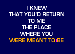 I KNEW
THAT YOU'D RETURN
To ME
THE PLACE
WHERE YOU
WERE MEANT TO BE