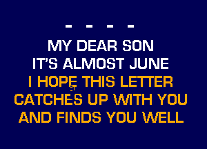 MY DEAR SON
ITS ALMOST JUNE
I HOPE THIS LETTER
CATCHES UP WITH YOU
AND FINDS YOU WELL
