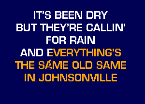 ITS BEEN DRY
BUT THEY'RE CALLIN'
FOR RAIN
AND EVERYTHING'S
THE SAME OLD SAME
IN JOHNSONVILLE