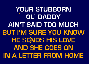 YOUR STUBBORN
OL' DADDY
AIN'T SAID TOO MUCH
BUT I'M SURE YOU KNOW
HE SENDS HIS LOVE
AND SHE GOES ON
IN A LETTER FROM HOME