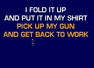 .. I FOLD IT UP
AND PUT IT IN MY SHIRT
PICK UP MY GUN
AND GET. BACK TO WORK