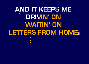 AND IT KEEPS ME
DRIVIN' 0N
WAITIN' 0N

LETTERS FROM HOME