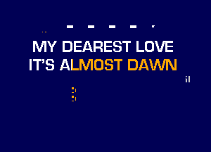 MY DEAREST LOVE
ITS ALMOST DAWN .