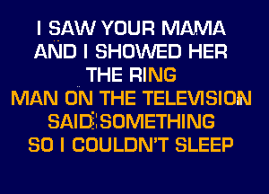 I SAW voun MAMA
AND I SHOWED HER
.. THE RING
MAN ON THE TELEVISION
SAIDEISOMETHING
so I COULDN'T SLEEP