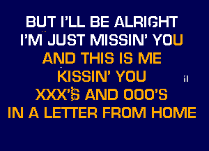 BUT I'LL BE ALRIGHT
I'M JUST MISSIN' YOU
AND THIS IS ME

KISSIM YOU in
XXX'B AND OOO'S
IN A LETTER FROM HOME