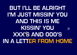 BUT I'LL BE ALRIGHT
I'M JUST MISSIN' YOU
AND THIS IS ME

KISSIM YOU in
XXX'S AND OOO'S
IN A LETTER FROM HOME