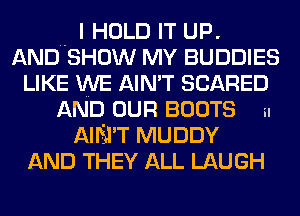 .. I HOLD IT UP.
AND SHOW MY BUDDIES
LIKE WE AIN'T SCARED

AND OUR BOOTS i.
AIM'T MUDDY
AND THEY ALL LAUGH