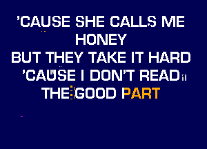 'CAUSE SHE CALLS ME
HONEY
BUT THEY TAKE IT HARD
'CAUSE I DON'T READ
THEEIGOOD PART