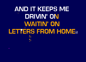 AND IT KEEPS ME
DRIVIN' 0N
WAITIN' 0N

LETTERS FROM HOME