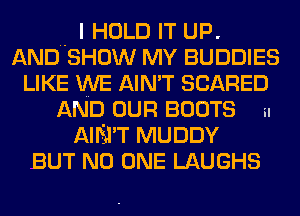 .. I HOLD IT UP.
AND SHOW MY BUDDIES
LIKE WE AIN'T SCARED

AND OUR BOOTS i.
AIM'T MUDDY
BUT NO ONE LAUGHS