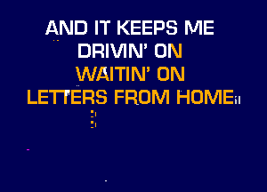 AND IT KEEPS ME
DRIVIN' 0N
WAITIM 0N

LETTERS FROM HOME