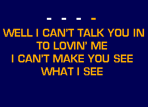 WELL I CAN'T TALK YOU IN
TO LOVIN' ME
I CAN'T MAKE YOU SEE
INHAT I SEE