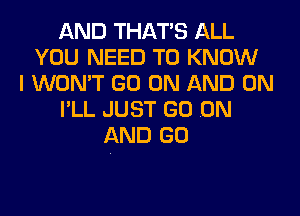 AND THAT'S ALL
YOU NEED TO KNOW
I WON'T GO ON AND ON

I'LL JUST GO ON
AND GO