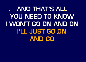 . AND THATS ALL
YOU NEED TO KNOW
I WON'T GO ON AND ON
PLL JUST GO .ON
AND GO