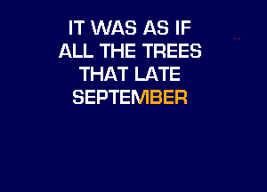 IT WAS AS IF
ALL THE TREES
THAT LATE

SEPTEMBER