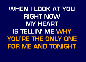 WHEN I LOOK AT YOU
RIGHT NOW
MY HEART
IS TELLIN' ME WHY
YOU'RE THE ONLY ONE
FOR ME AND TONIGHT