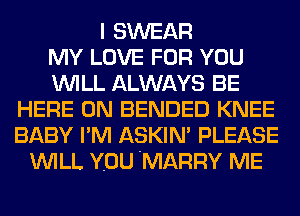 I SWEAR
MY LOVE FOR YOU
WILL ALWAYS BE
HERE ON BENDED KNEE
BABY PM ASKIM PLEASE
WILL YOU 'MARRY ME