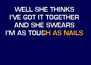 WELL SHE THINKS
I'VE GOT IT TOGETHER
AND SHE SWEARS
I'M AS TOUGH AS NAILS