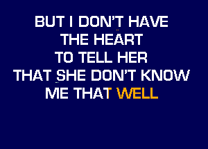 BUT I DON'T HAVE
THE HEART
TO TELL HER
THAT .SHE DON'T KNOW
ME THAT WELL