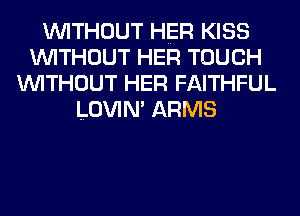WITHOUT HER KISS
WITHOUT HER TOUCH
WITHOUT HER FAITHFUL
LOVIN' ARMS
