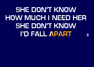 SHE DON'TNKNOW
HOW MUCH I NEED HER
SHE DON'T KNOW
I'D FALL APART