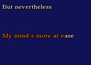 But nevertheless

My mind's more at ease