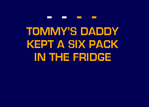 TOMMY'S DADDY
KEPT A SIX PACK

IN THE FRIDGE