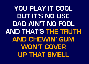 YOU PLAY IT COOL
BUT ITS N0 USE
DAD AIN'T N0 FOOL
AND THAT'S THE TRUTH
AND CHEINIM GUM
WON'T COVER
UP THAT SMELL