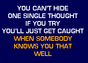 YOU CAN'T HIDE
ONE SINGLE THOUGHT
IF YOU TRY
YOU'LL JUST GET CAUGHT
WHEN SOMEBODY
KNOWS YOU THAT
WELL