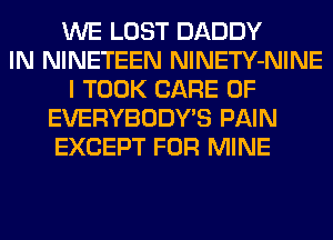 WE LOST DADDY
IN NINETEEN NlNETY-NINE
I TOOK CARE OF
EVERYBODY'S PAIN
EXCEPT FOR MINE