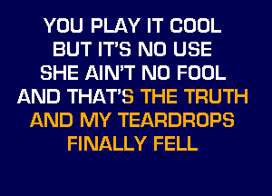 YOU PLAY IT COOL
BUT ITS N0 USE
SHE AIN'T N0 FOOL
AND THAT'S THE TRUTH
AND MY TEARDROPS
FINALLY FELL