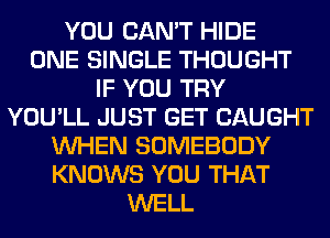 YOU CAN'T HIDE
ONE SINGLE THOUGHT
IF YOU TRY
YOU'LL JUST GET CAUGHT
WHEN SOMEBODY
KNOWS YOU THAT
WELL