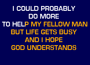 I COULD PROBABLY
DO MORE
TO HELP MY FELLOW MAN
BUT LIFE GETS BUSY
AND I HOPE
GOD UNDERSTANDS