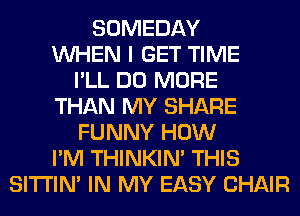 SOMEDAY
WHEN I GET TIME
I'LL DO MORE
THAN MY SHARE
FUNNY HOW
I'M THINKIM THIS
SITI'IN' IN MY EASY CHAIR