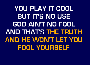 YOU PLAY IT COOL
BUT ITS N0 USE
GOD AIN'T N0 FOOL
AND THAT'S THE TRUTH
AND HE WON'T LET YOU
FOOL YOURSELF