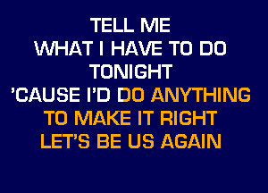 TELL ME
WHAT I HAVE TO DO
TONIGHT
'CAUSE I'D DO ANYTHING
TO MAKE IT RIGHT
LET'S BE US AGAIN